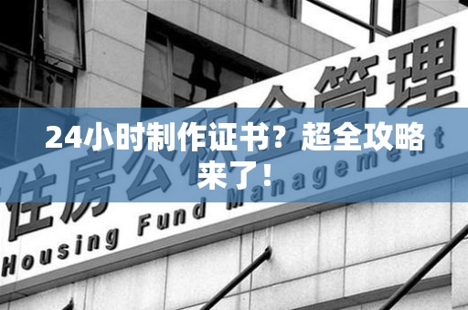 仙游24小时制作证书？超全攻略来了！