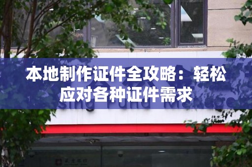 仙游本地制作证件全攻略:轻松应对各种证件需求 仙游本地制作证件全攻略:轻松应对各种证件需求