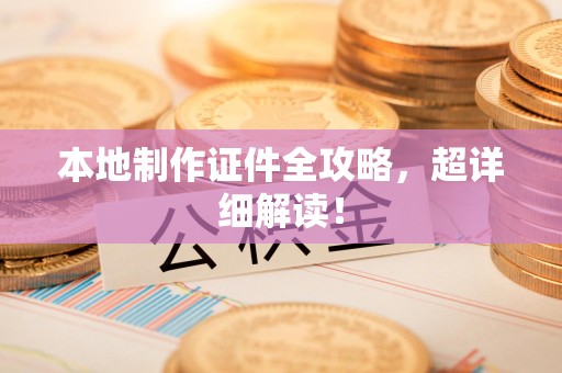 仙游本地制作证件全攻略，超详细解读！
