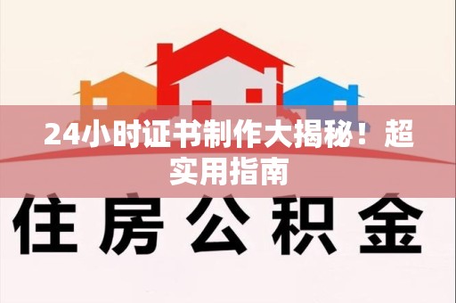 仙游24小时证书制作大揭秘！超实用指南