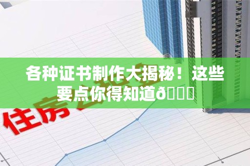 仙游各种证书制作大揭秘！这些要点你得知道😎